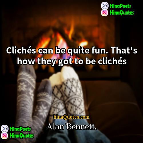 Alan Bennett Quotes | Clichés can be quite fun. That's how